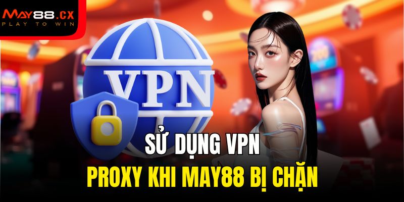 Sử dụng VPN, Proxy khi May88 bị chặn